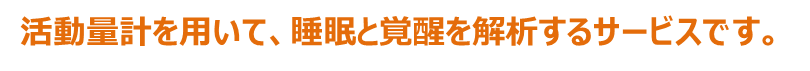 活動量計を用いて、睡眠と覚醒を解析するサービスです。